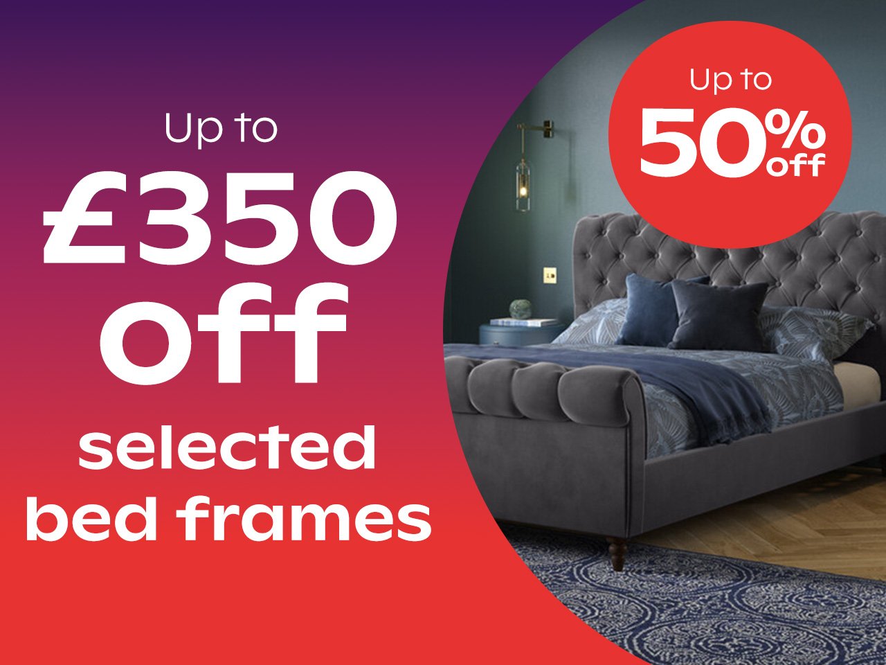 up to £350 off selected bed frames - up to 50% off