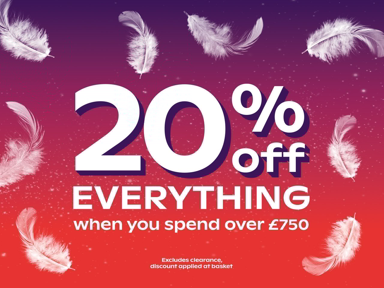 20% everything when you spend over £750