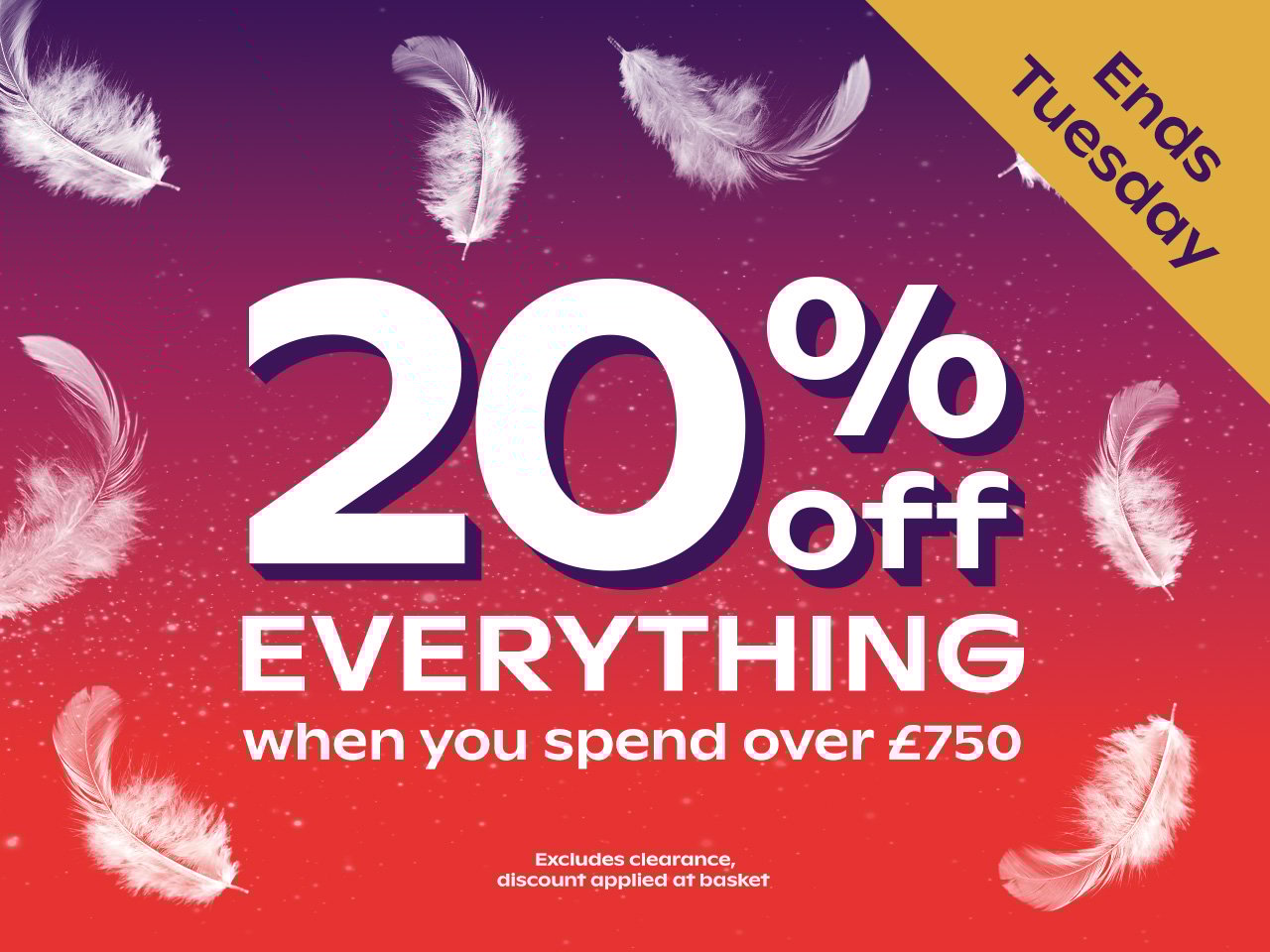 20% off everything when you spend over £750. Excludes clearance, discount applied at basket